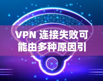 VPN 连接失败可能由多种原因引起，以下是逐步排查和解决的步骤