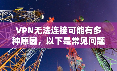 VPN无法连接可能有多种原因，以下是常见问题及解决方法，请逐步排查