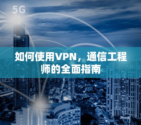 如何使用VPN，通信工程师的全面指南