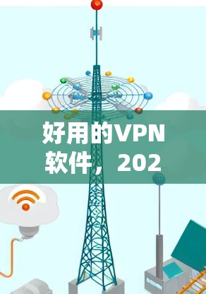 好用的VPN软件，2024年最佳选择与使用指南