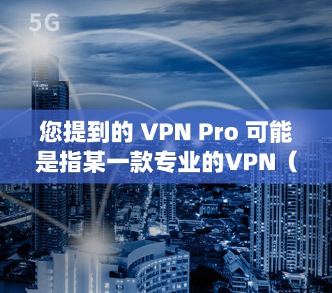您提到的 VPN Pro 可能是指某一款专业的VPN（虚拟专用网络）工具，但目前市场上并没有一个统一通用的VPN Pro名称。以下是一些可能的相关信息和建议