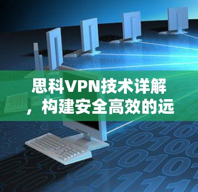 思科VPN技术详解，构建安全高效的远程通信网络