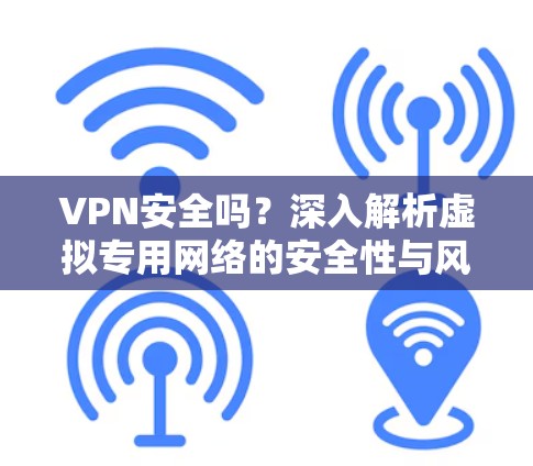 VPN安全吗？深入解析虚拟专用网络的安全性与风险