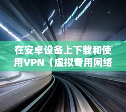 在安卓设备上下载和使用VPN（虚拟专用网络）可以帮助你保护隐私、绕过地理限制或增强网络安全。以下是详细的步骤和注意事项