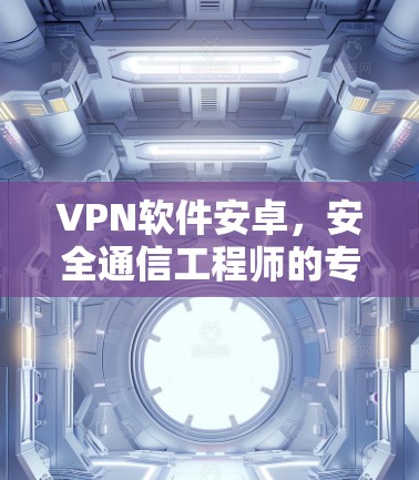VPN软件安卓，安全通信工程师的专业指南