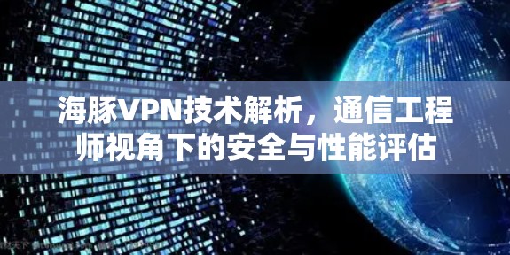 海豚VPN技术解析，通信工程师视角下的安全与性能评估