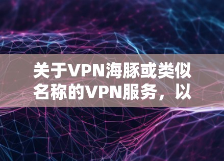 关于VPN海豚或类似名称的VPN服务,以下是需要注意的关键信息 关于VPN海豚或类似名称的VPN服务,以下是需要注意的关键信息