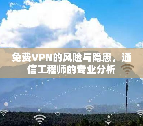 免费VPN的风险与隐患,通信工程师的专业分析 免费VPN的风险与隐患,通信工程师的专业分析