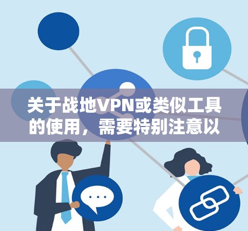 关于战地VPN或类似工具的使用,需要特别注意以下几点,以避免法律和安全风险
