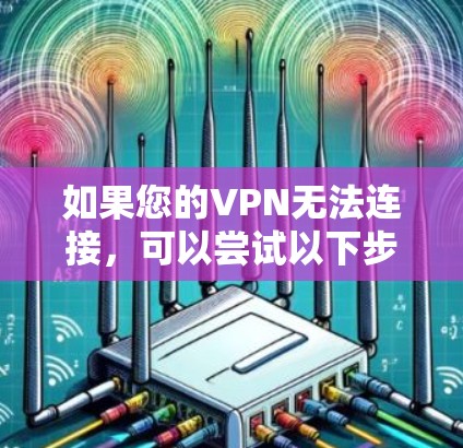 如果您的VPN无法连接，可以尝试以下步骤排查和解决问题