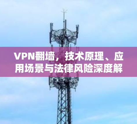 VPN翻墙,技术原理、应用场景与法律风险深度解析 VPN翻墙,技术原理、应用场景与法律风险深度解析