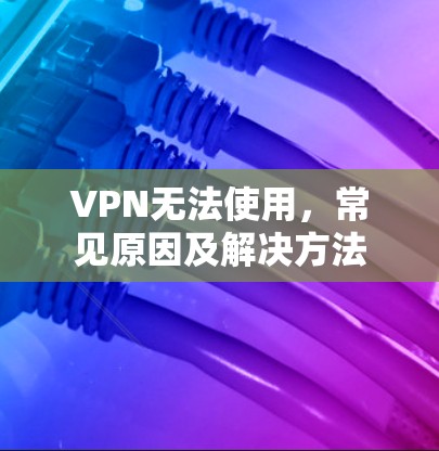 VPN无法使用,常见原因及解决方法