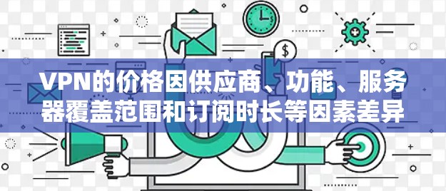 VPN的价格因供应商、功能、服务器覆盖范围和订阅时长等因素差异较大,以下是一个大致分类供参考