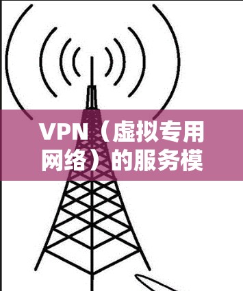 VPN(虚拟专用网络)的服务模式多样,既有免费的,也有付费的,具体区别如下