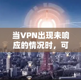 当VPN出现未响应的情况时,可能是由于网络、软件配置或服务器问题导致的。以下是逐步排查和解决的方案 当VPN出现未响应的情况时,可能是由于网络、软件配置或服务器问题导致的。以下是逐步排查和解决的方案