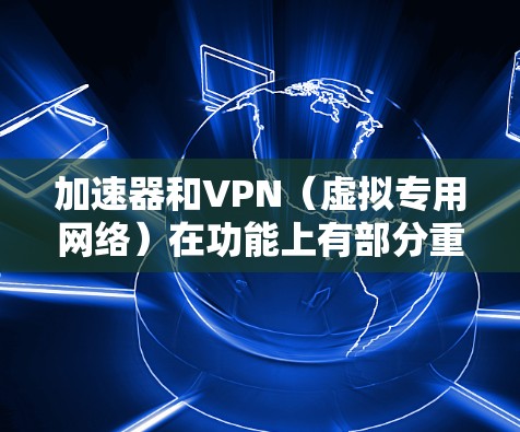 加速器和VPN(虚拟专用网络)在功能上有部分重叠,但它们的核心目标和技术原理不同,并不完全等同。以下是两者的主要区别和联系